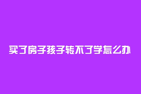 买了房子孩子转不了学怎么办 该怎么解决
