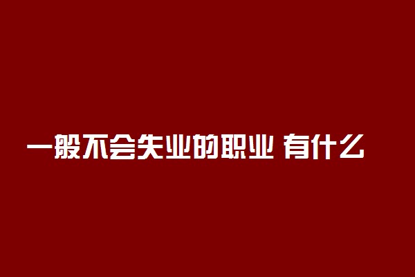 一般不会失业的职业 有什么工作稳定