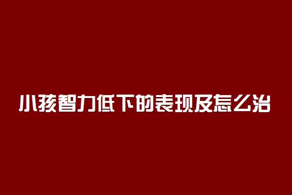 小孩智力低下的表现及怎么治