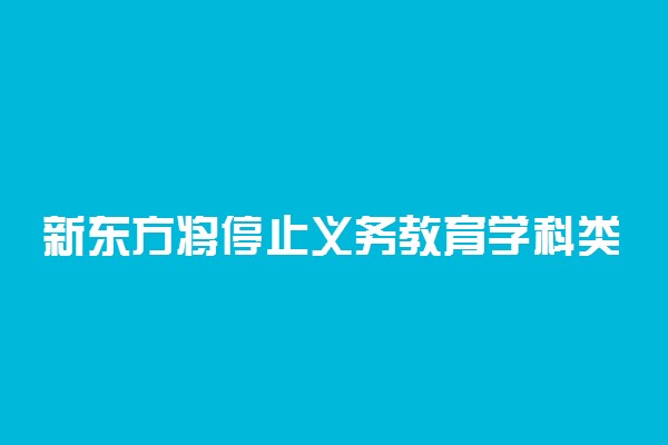 新东方将停止义务教育学科类培训 具体怎么回事