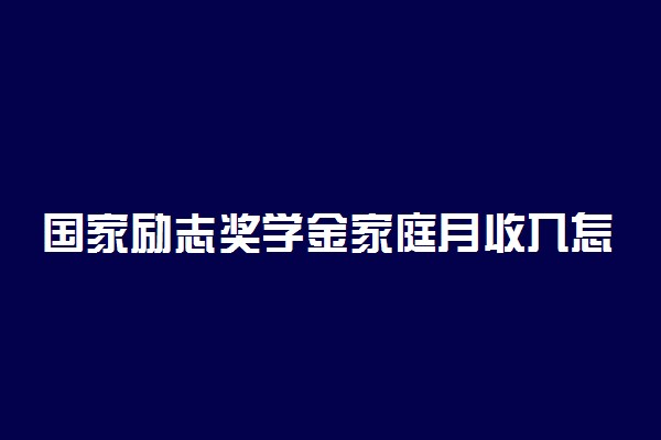 国家励志奖学金家庭月收入怎么填 方法是什么