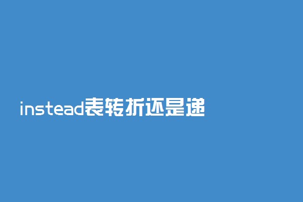 instead表转折还是递进 具体用法有哪些