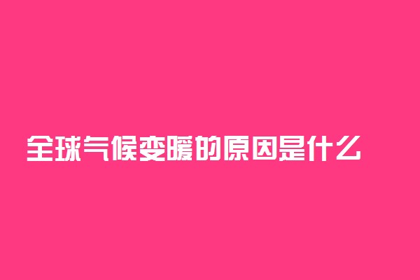 全球气候变暖的原因是什么 影响有哪些