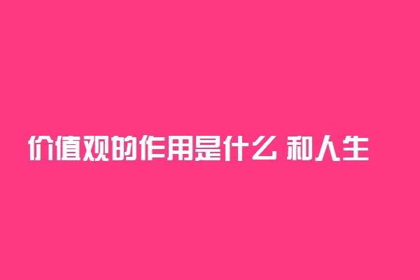 价值观的作用是什么 和人生观有什么区别