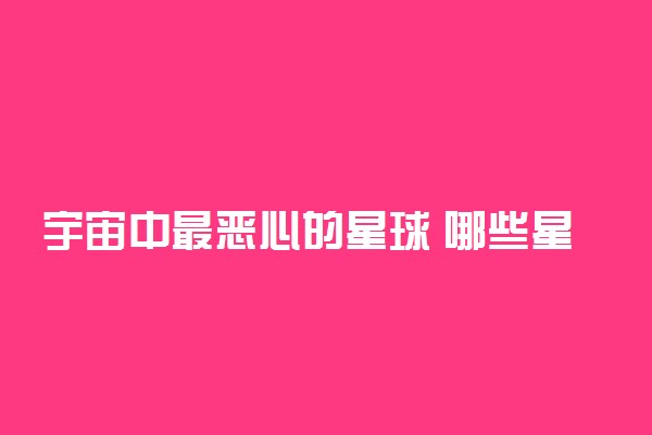 宇宙中最恶心的星球 哪些星球最恐怖