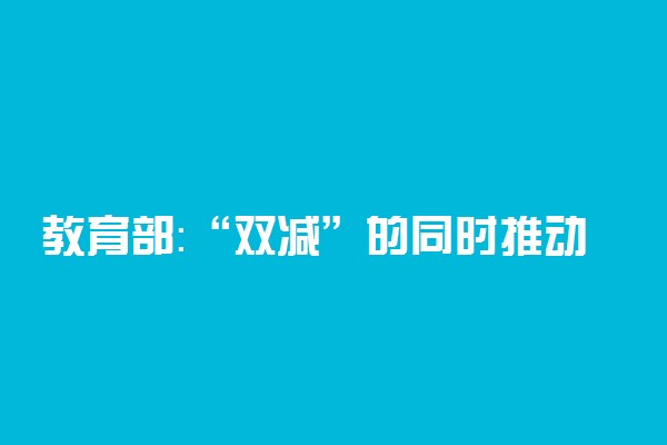 教育部：“双减”的同时推动“双增”