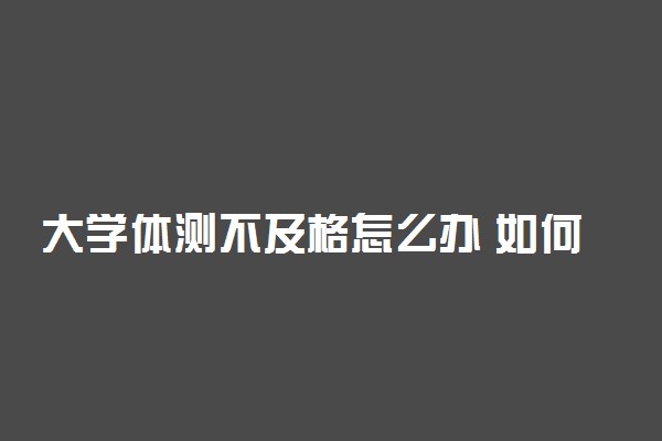 大学体测不及格怎么办 如何补救