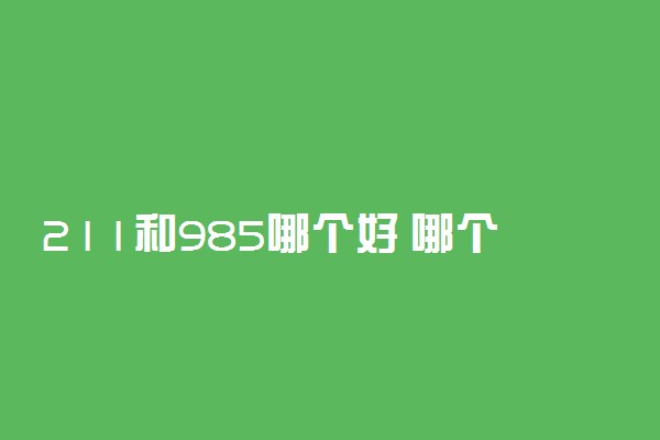 211和985哪个好 哪个厉害