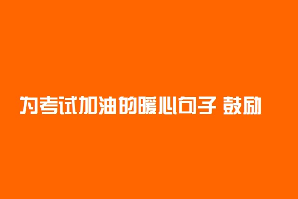 为考试加油的暖心句子 鼓励考生的好句