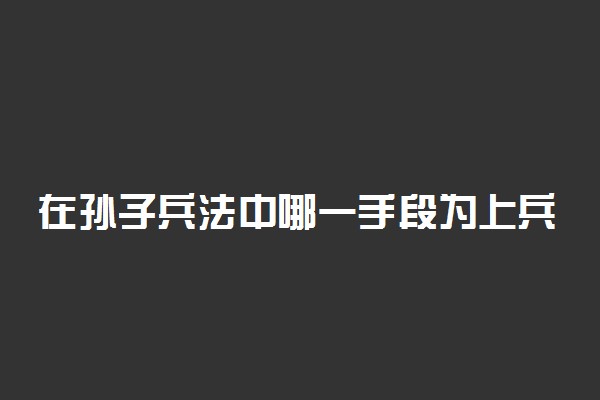 在孙子兵法中哪一手段为上兵是什么