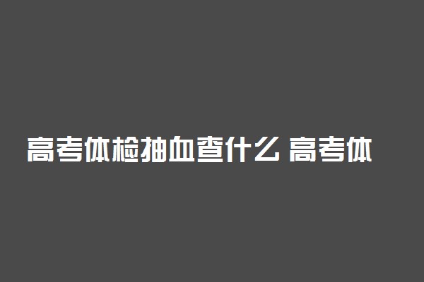 高考体检抽血查什么 高考体检可以不抽血吗