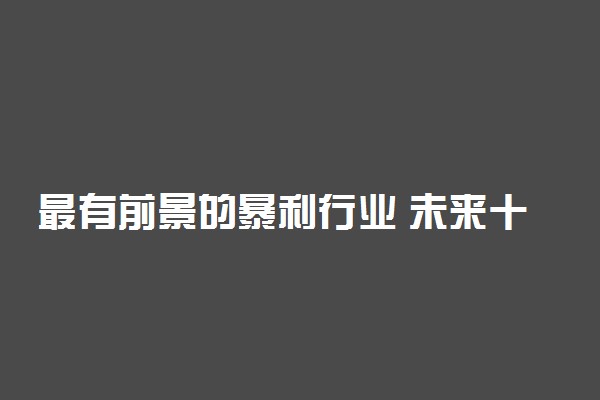 最有前景的暴利行业 未来十大热门专业