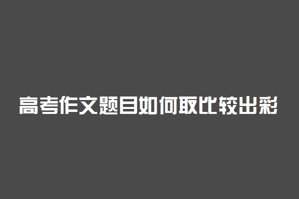 高考作文题目如何取比较出彩