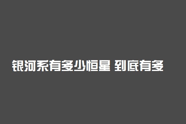 银河系有多少恒星 到底有多大