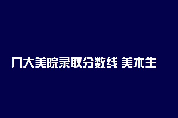 八大美院录取分数线 美术生文化课分数线多少