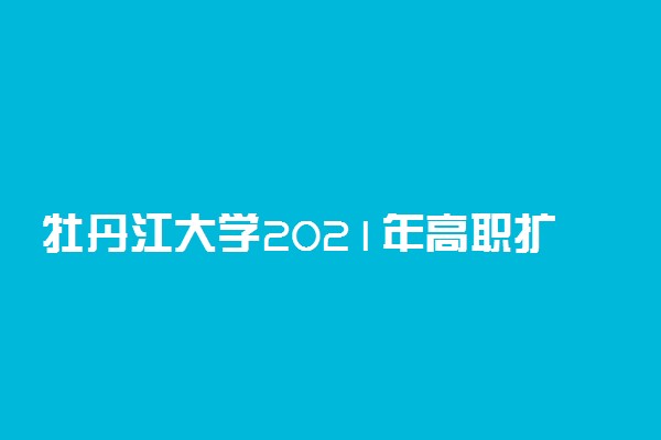 牡丹江大学2021年高职扩招招生简章