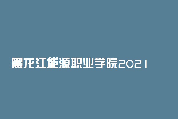 黑龙江能源职业学院2021年高职扩招招生计划