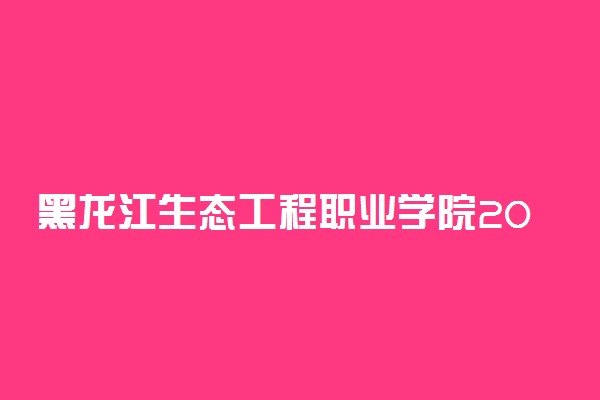 黑龙江生态工程职业学院2021年高职扩招招生简章