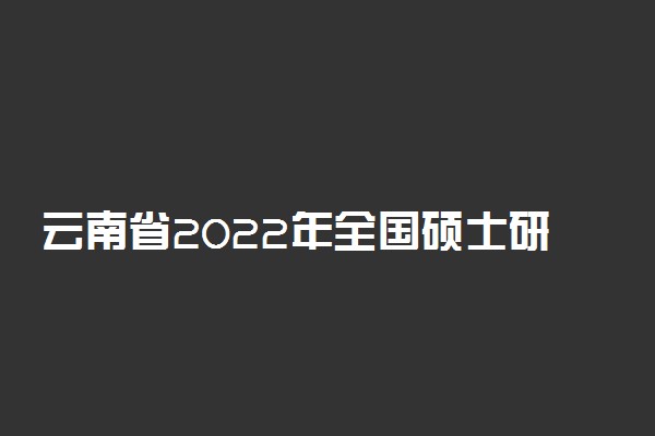 云南省2022年全国硕士研究生考试各报考点地址及联系电话