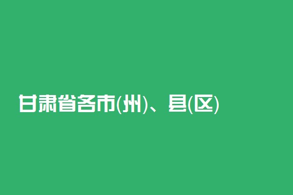 甘肃省各市（州）、县（区）考试招生机构联系电话