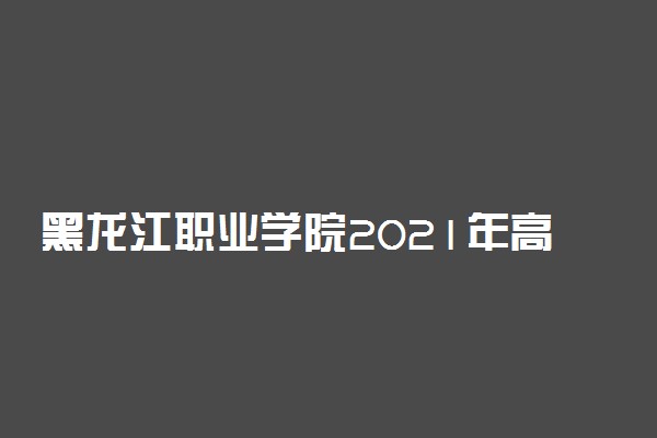 黑龙江职业学院2021年高职扩招招生简章