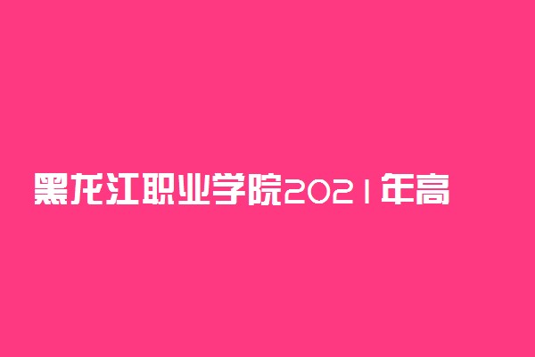 黑龙江职业学院2021年高职扩招招生计划