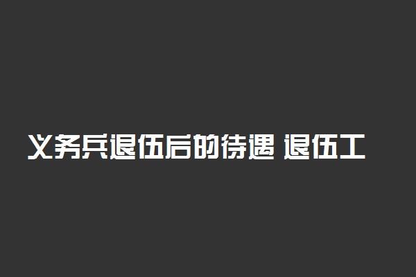 义务兵退伍后的待遇 退伍工资有多少