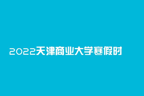 2022天津商业大学寒假时间 什么时候开始放假