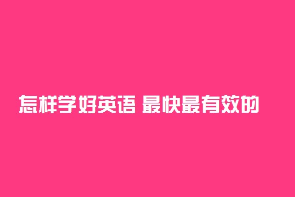 怎样学好英语 最快最有效的方法