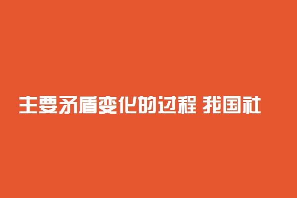 主要矛盾变化的过程 我国社会的主要矛盾是什么