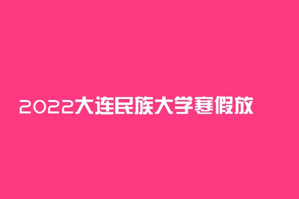 2022大连民族大学寒假放假及开学时间 几号放寒假