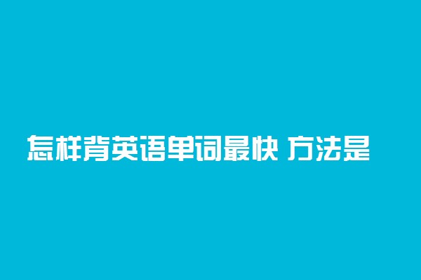 怎样背英语单词最快 方法是什么