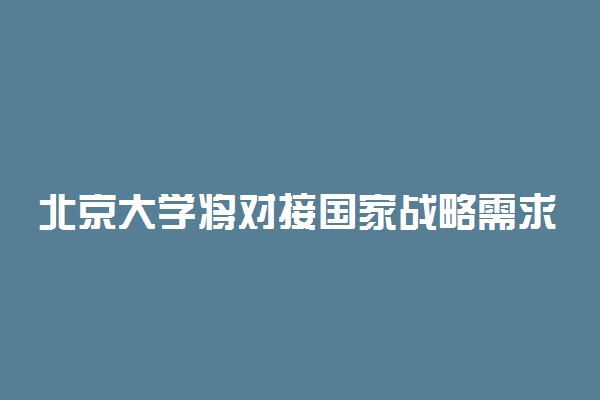 北京大学将对接国家战略需求培养战略科学家