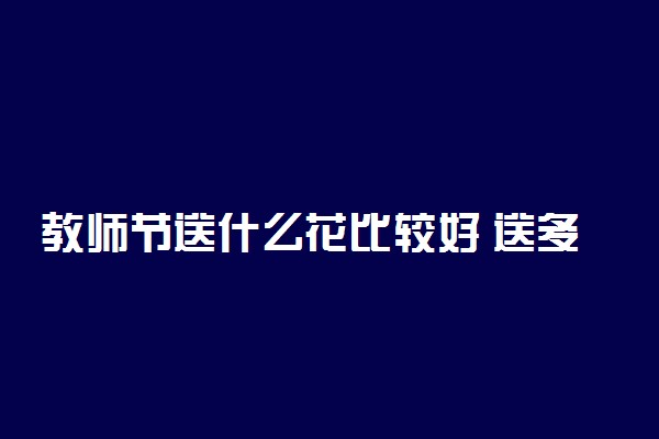 教师节送什么花比较好 送多少朵花合适