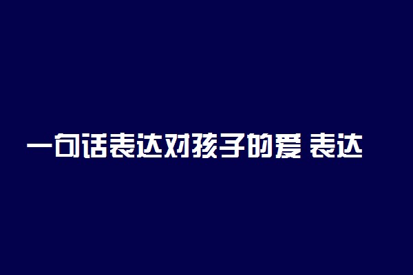 一句话表达对孩子的爱 表达爱孩子温馨句子