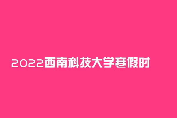 2022西南科技大学寒假时间 什么时候开始放假