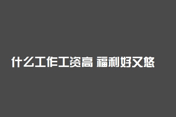 什么工作工资高 福利好又悠闲的职业