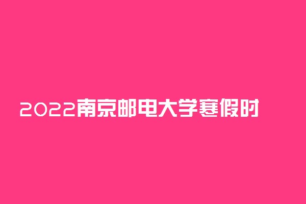 2022南京邮电大学寒假时间 什么时候开始放假