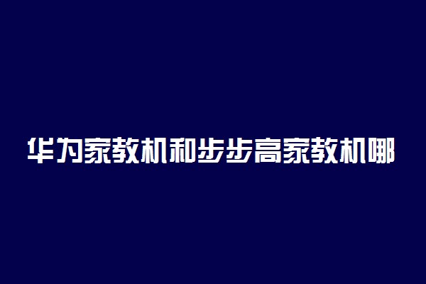 华为家教机和步步高家教机哪个好 怎么选择