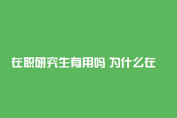 在职研究生有用吗 为什么在职读研好后悔