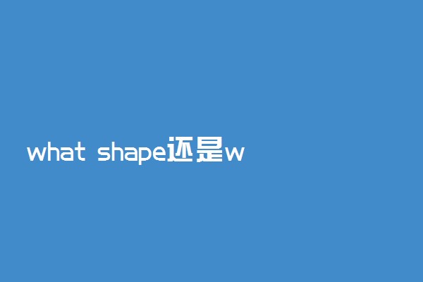 what shape还是what shapes