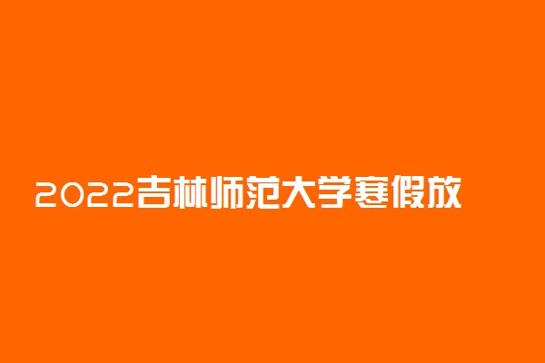 2022吉林师范大学寒假放假时间公布 几号开始放寒假