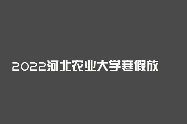 2022河北农业大学寒假放假时间公布 几号开始放寒假