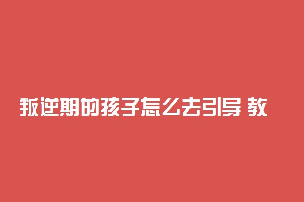 叛逆期的孩子怎么去引导 教育方法是什么