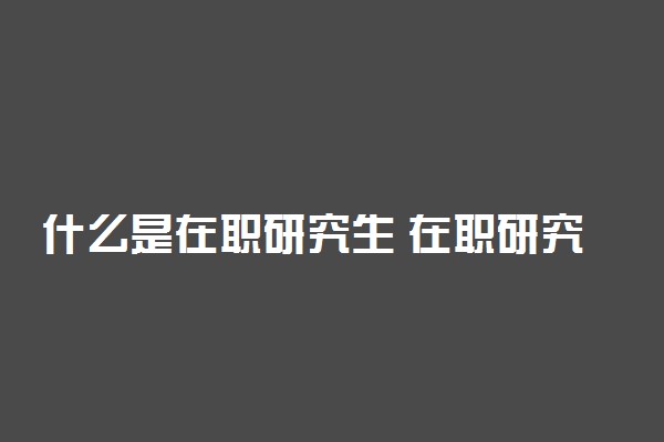 什么是在职研究生 在职研究生好考吗