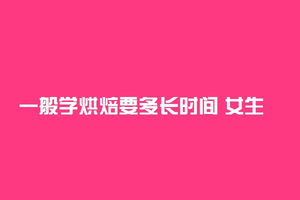 一般学烘焙要多长时间 女生学烘焙好吗