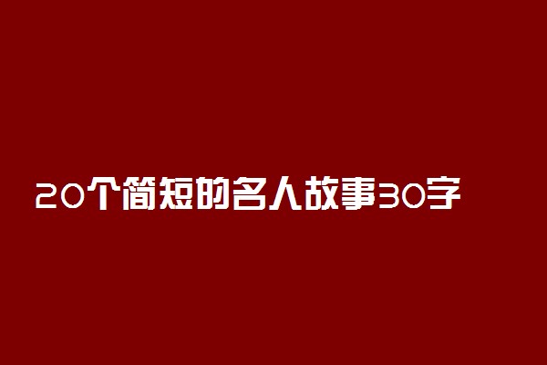 20个简短的名人故事30字 经典事例素材摘抄