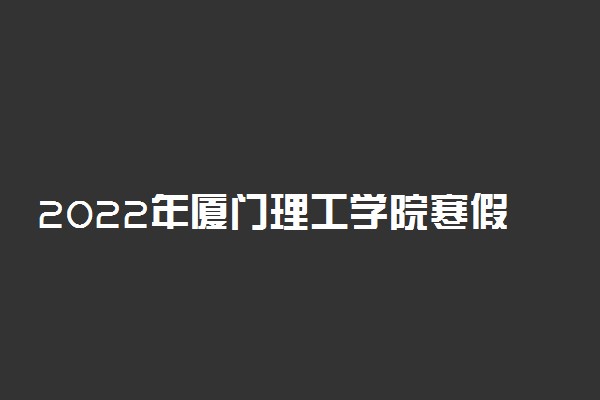 2022年厦门理工学院寒假放假时间 哪天开始放假