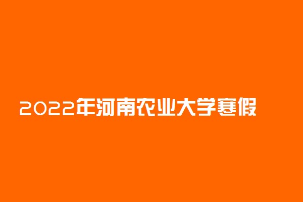 2022年河南农业大学寒假放假时间 哪天开始放假