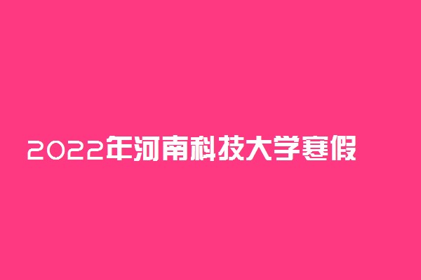 2022年河南科技大学寒假放假时间 哪天开始放假